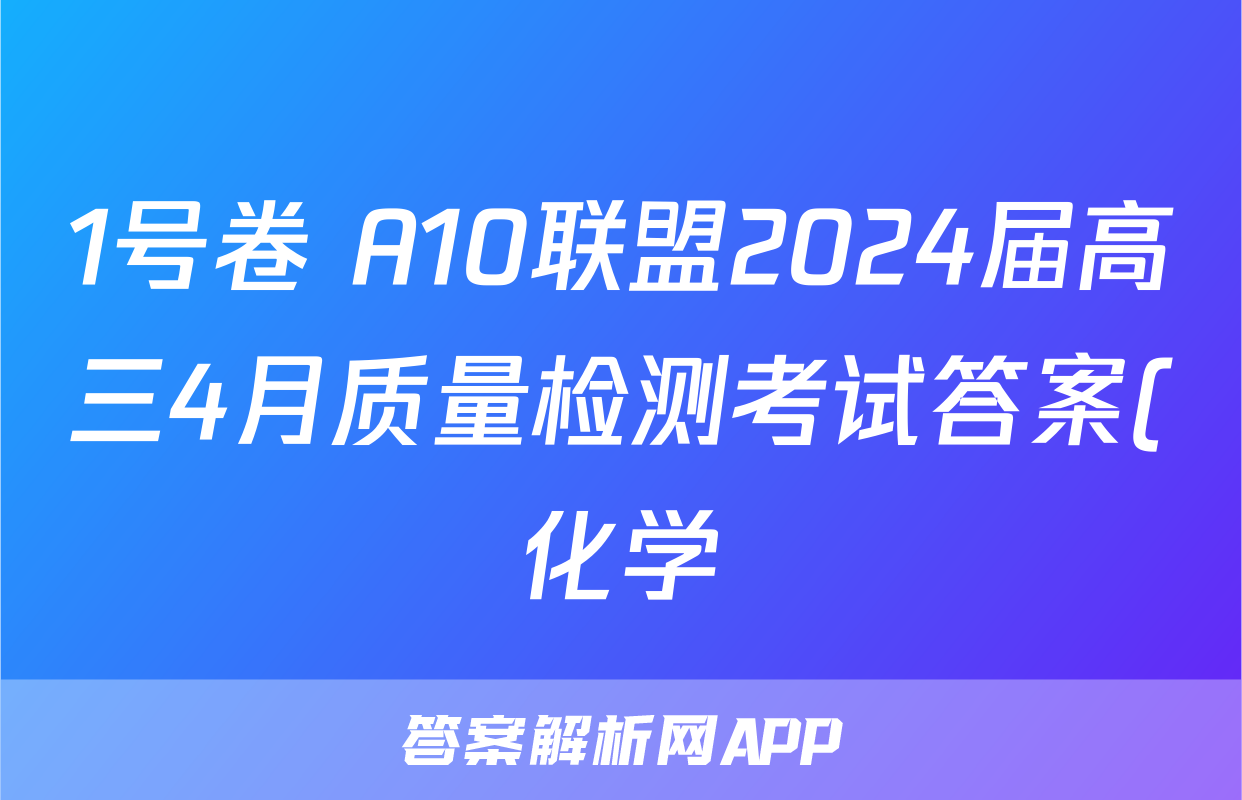 1号卷 A10联盟2024届高三4月质量检测考试答案(化学)